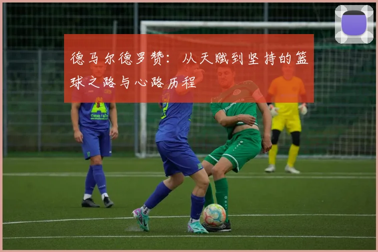 德马尔德罗赞：从天赋到坚持的篮球之路与心路历程