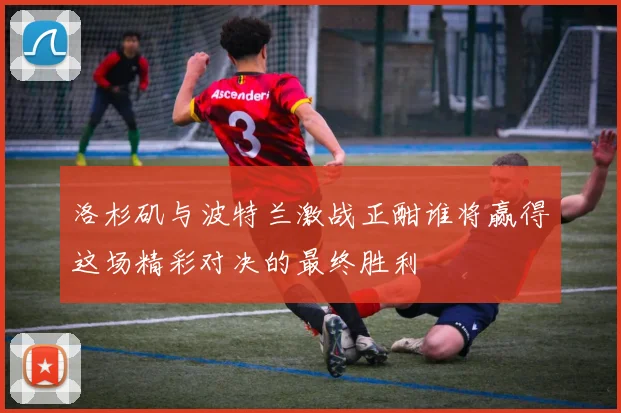 洛杉矶与波特兰激战正酣谁将赢得这场精彩对决的最终胜利
