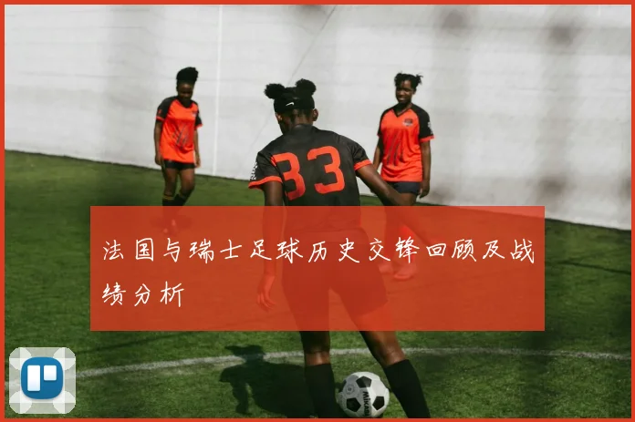 法国与瑞士足球历史交锋回顾及战绩分析