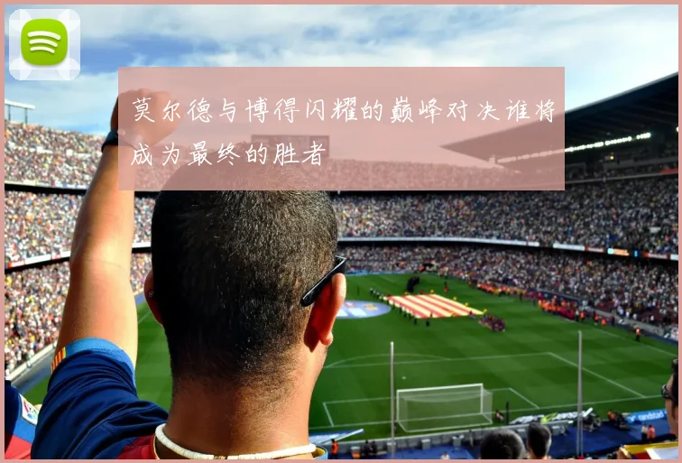 莫尔德与博得闪耀的巅峰对决谁将成为最终的胜者