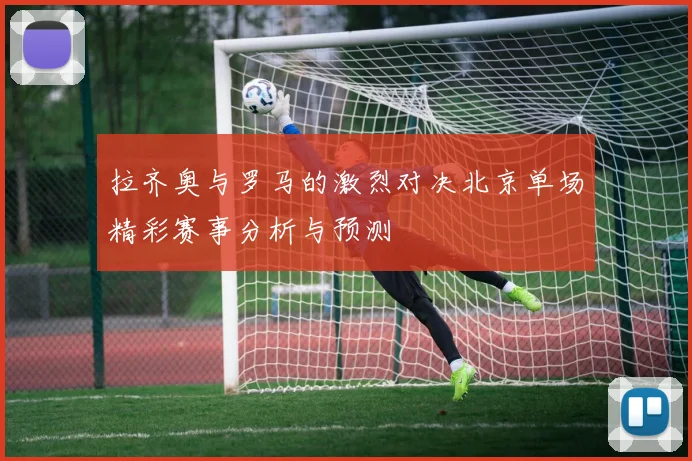 拉齐奥与罗马的激烈对决北京单场精彩赛事分析与预测