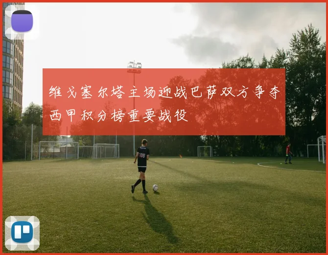 维戈塞尔塔主场迎战巴萨双方争夺西甲积分榜重要战役