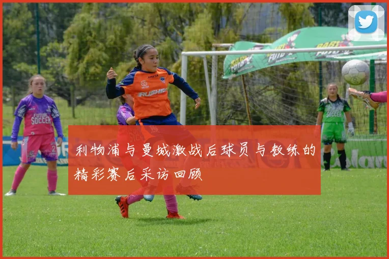 利物浦与曼城激战后球员与教练的精彩赛后采访回顾