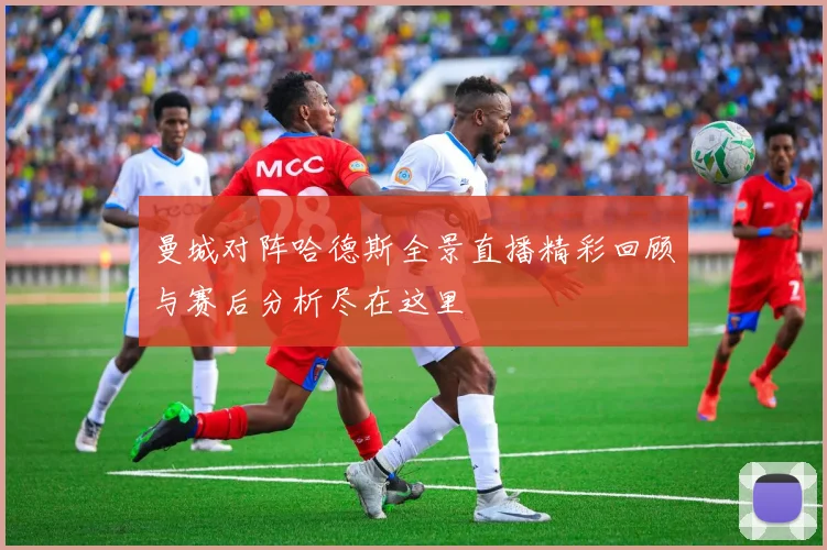 曼城对阵哈德斯全景直播精彩回顾与赛后分析尽在这里