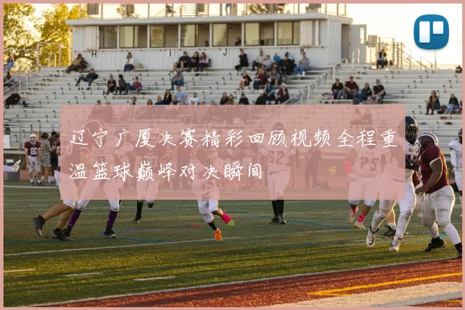 辽宁广厦决赛精彩回顾视频全程重温篮球巅峰对决瞬间