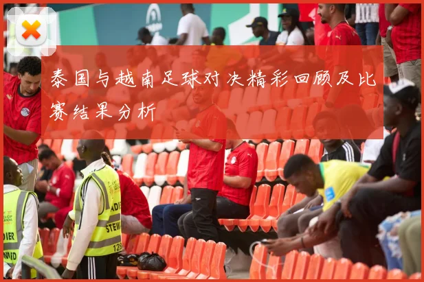 泰国与越南足球对决精彩回顾及比赛结果分析