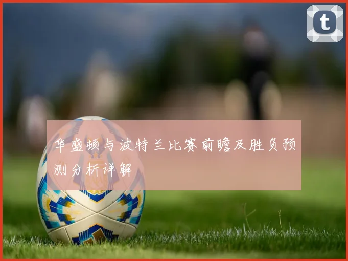 华盛顿与波特兰比赛前瞻及胜负预测分析详解