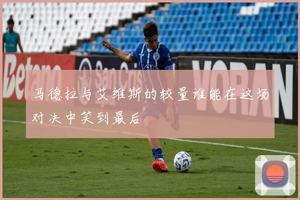 马德拉与艾维斯的较量谁能在这场对决中笑到最后