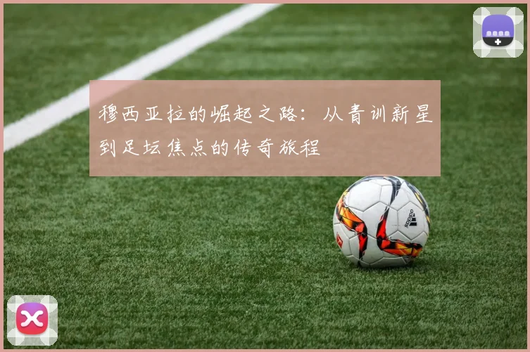 穆西亚拉的崛起之路：从青训新星到足坛焦点的传奇旅程