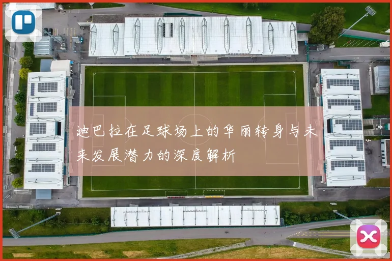 迪巴拉在足球场上的华丽转身与未来发展潜力的深度解析