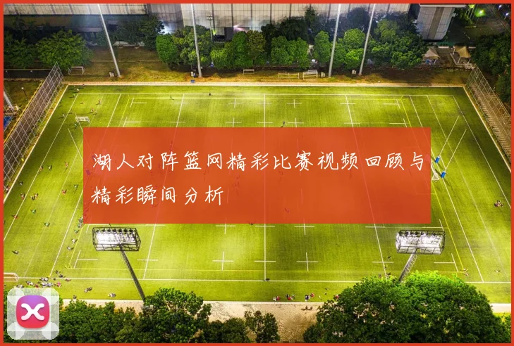 湖人对阵篮网精彩比赛视频回顾与精彩瞬间分析