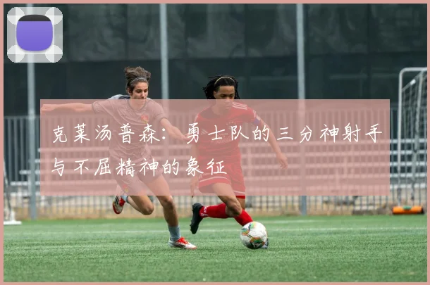 克莱汤普森：勇士队的三分神射手与不屈精神的象征