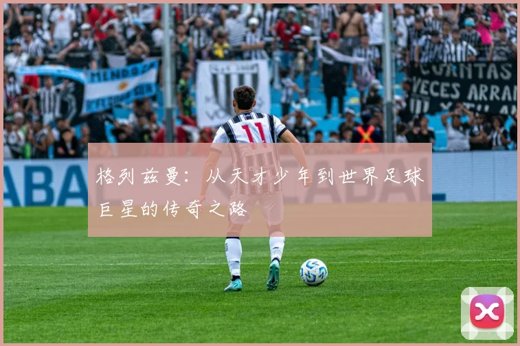 格列兹曼：从天才少年到世界足球巨星的传奇之路