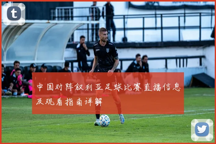 中国对阵叙利亚足球比赛直播信息及观看指南详解