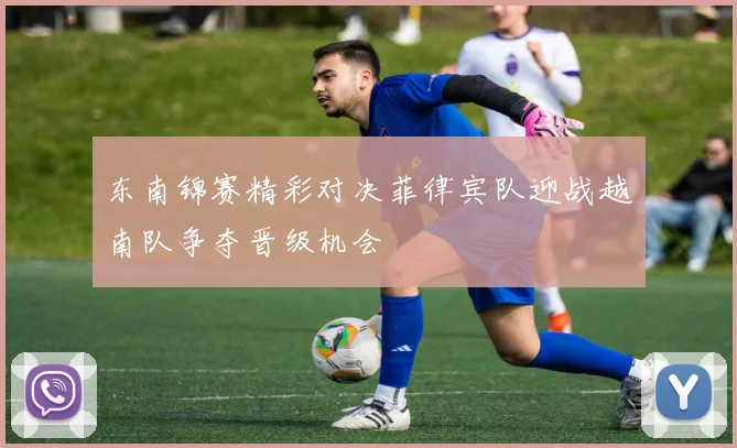 东南锦赛精彩对决菲律宾队迎战越南队争夺晋级机会