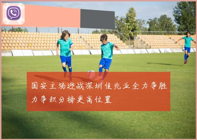 国安主场迎战深圳佳兆业全力争胜力争积分榜更高位置