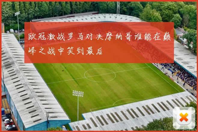 欧冠激战罗马对决摩纳哥谁能在巅峰之战中笑到最后