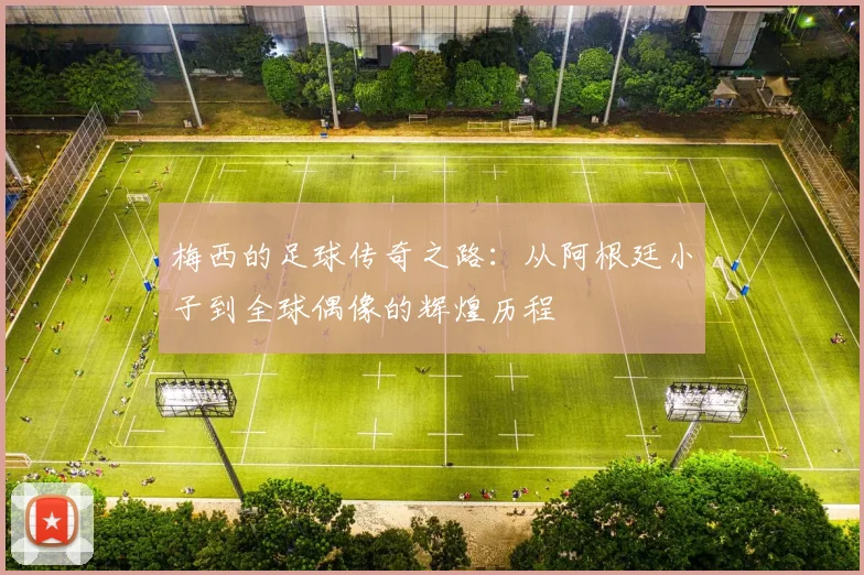 梅西的足球传奇之路：从阿根廷小子到全球偶像的辉煌历程