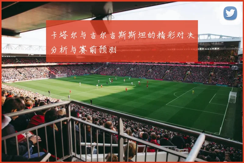 卡塔尔与吉尔吉斯斯坦的精彩对决分析与赛前预测
