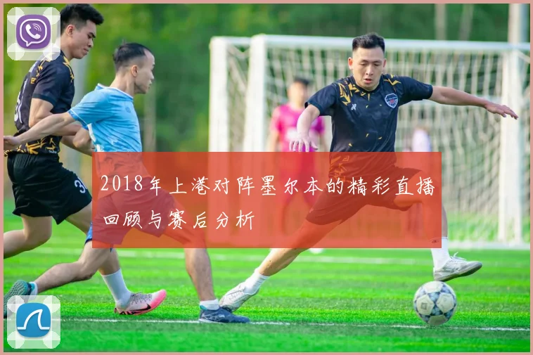 2018年上港对阵墨尔本的精彩直播回顾与赛后分析