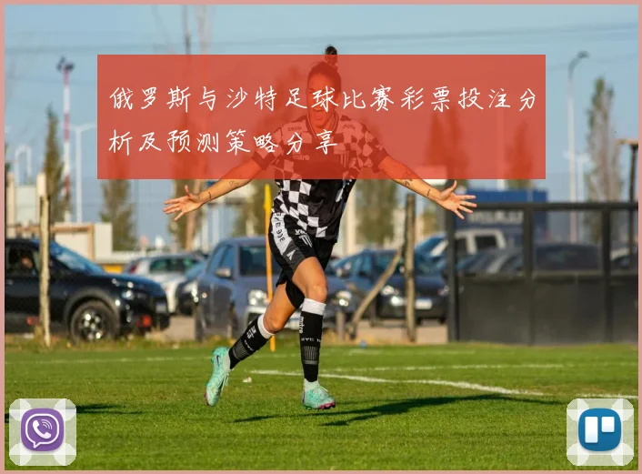 俄罗斯与沙特足球比赛彩票投注分析及预测策略分享