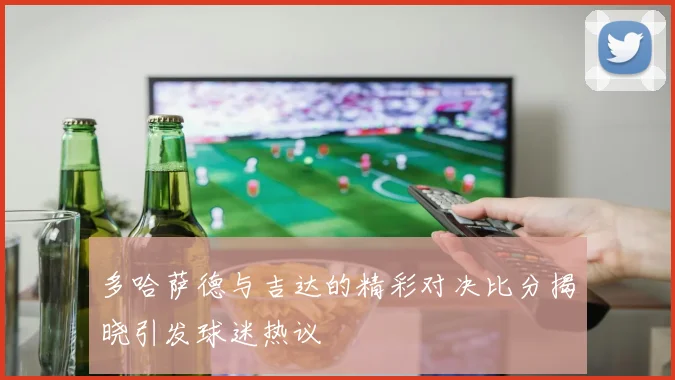 多哈萨德与吉达的精彩对决比分揭晓引发球迷热议