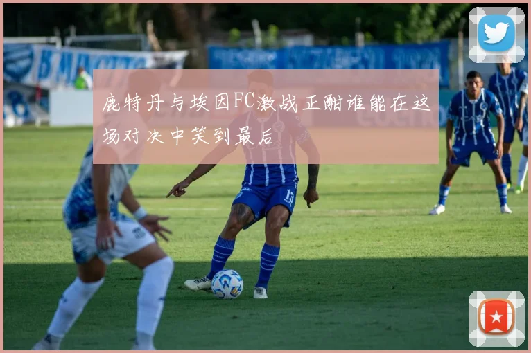 鹿特丹与埃因FC激战正酣谁能在这场对决中笑到最后