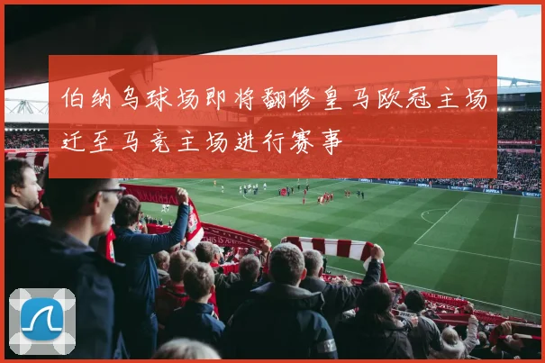 伯纳乌球场即将翻修皇马欧冠主场迁至马竞主场进行赛事