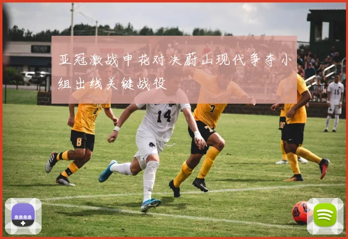 亚冠激战申花对决蔚山现代争夺小组出线关键战役