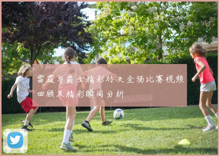 雷霆与爵士精彩对决全场比赛视频回顾及精彩瞬间分析