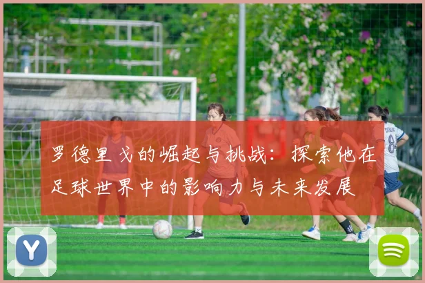 罗德里戈的崛起与挑战：探索他在足球世界中的影响力与未来发展