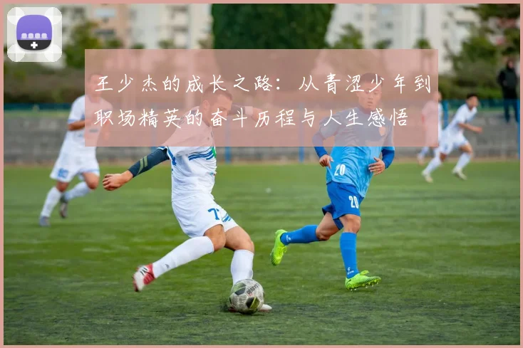 王少杰的成长之路：从青涩少年到职场精英的奋斗历程与人生感悟