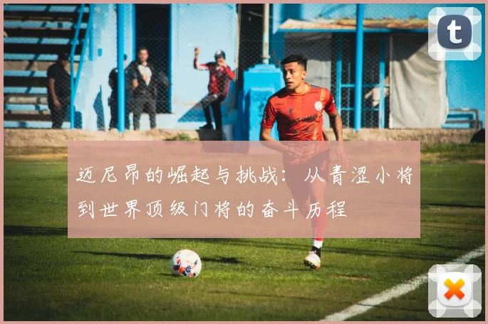 迈尼昂的崛起与挑战：从青涩小将到世界顶级门将的奋斗历程
