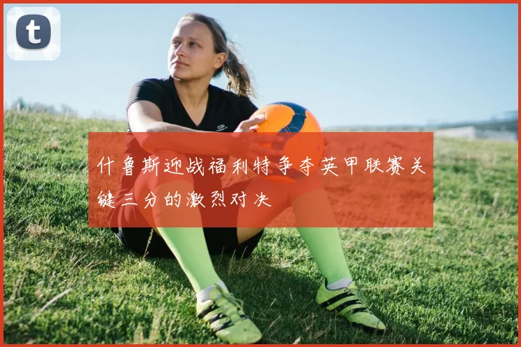 什鲁斯迎战福利特争夺英甲联赛关键三分的激烈对决